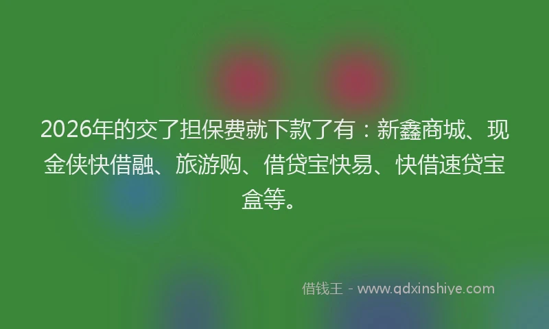 2026年的交了担保费就下款了有：新鑫商城、现金侠快借融、旅游购、借贷宝快易、快借速贷宝盒等。