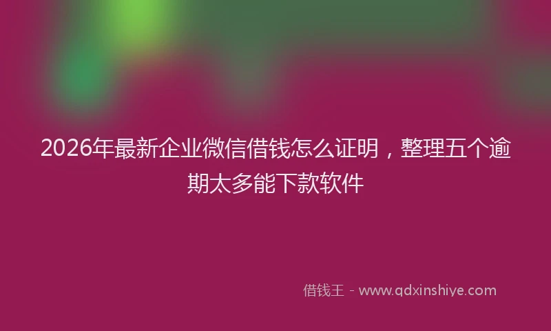 2026年最新企业微信借钱怎么证明，整理五个逾期太多能下款软件