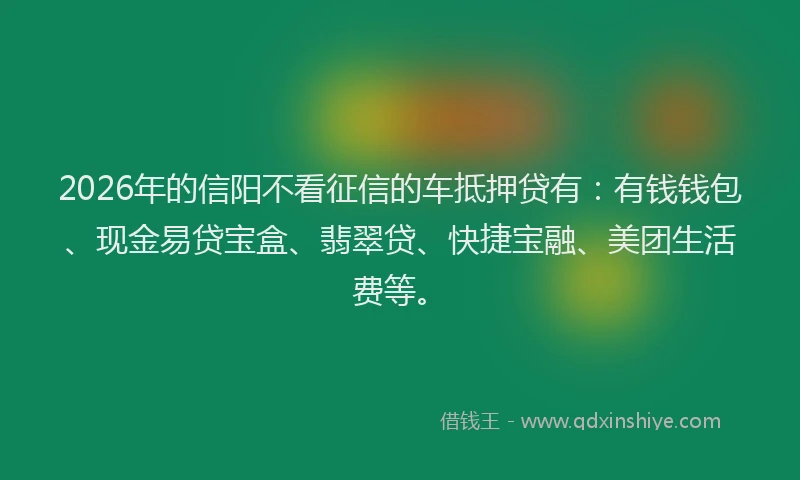 2026年的信阳不看征信的车抵押贷有：有钱钱包、现金易贷宝盒、翡翠贷、快捷宝融、美团生活费等。