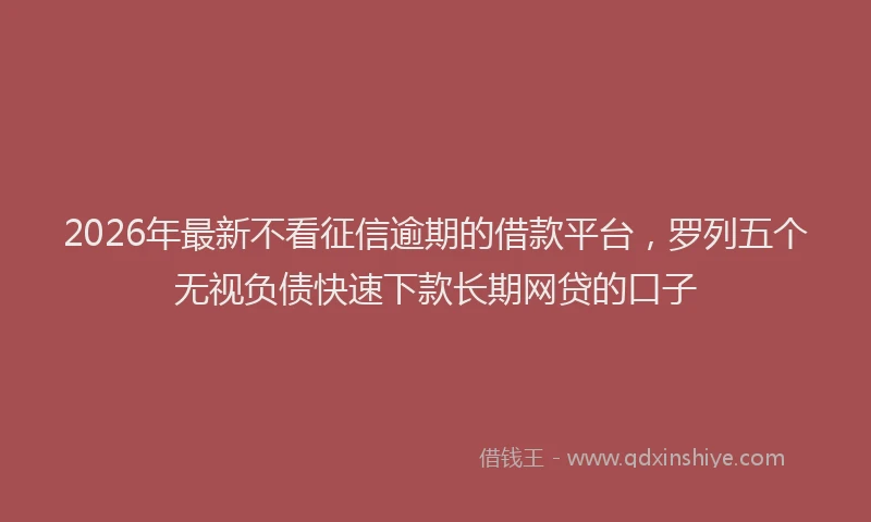 2026年最新不看征信逾期的借款平台，罗列五个无视负债快速下款长期网贷的口子