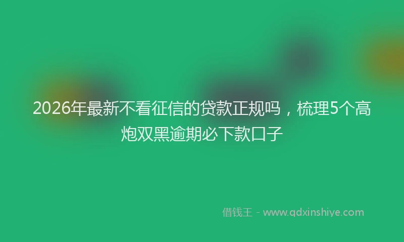 2026年最新不看征信的贷款正规吗，梳理5个高炮双黑逾期必下款口子
