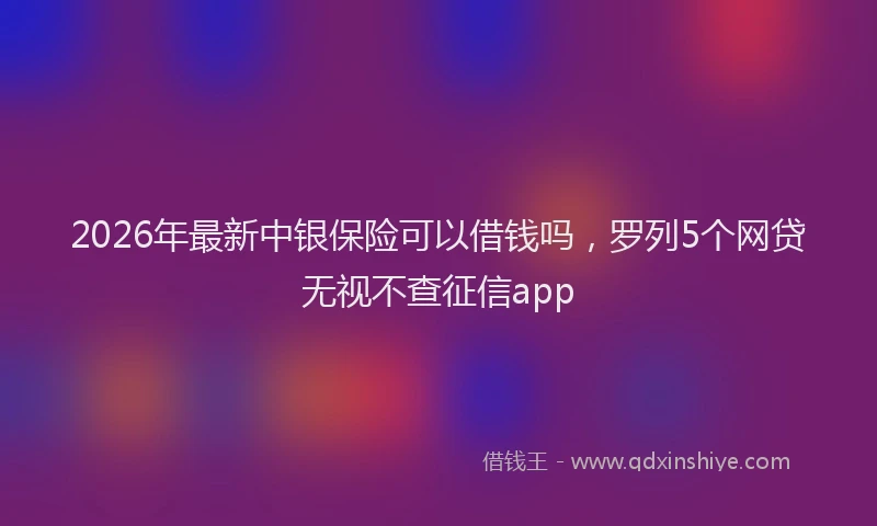 2026年最新中银保险可以借钱吗，罗列5个网贷无视不查征信app