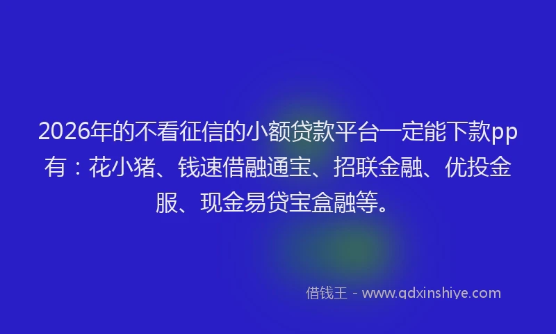 2026年的不看征信的小额贷款平台一定能下款pp有:花小猪、钱速借融通宝、招联金融、优投金服、现金易贷宝盒融等。
