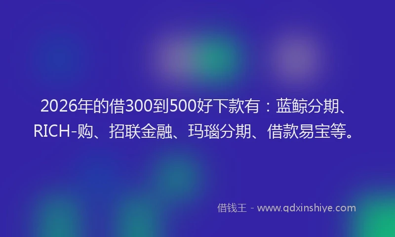 2026年的借300到500好下款有：蓝鲸分期、RICH-购、招联金融、玛瑙分期、借款易宝等。