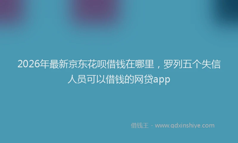 2026年最新京东花呗借钱在哪里，罗列五个失信人员可以借钱的网贷app