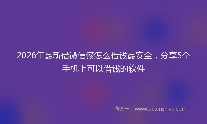 2026年最新借微信该怎么借钱最安全，分享5个手机上可以借钱的软件