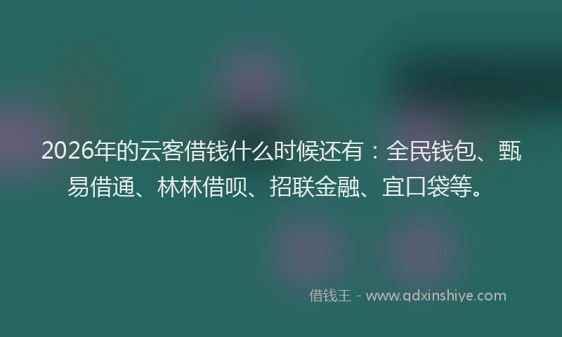 2026年的云客借钱什么时候还有：全民钱包、甄易借通、林林借呗、招联金融、宜口袋等。