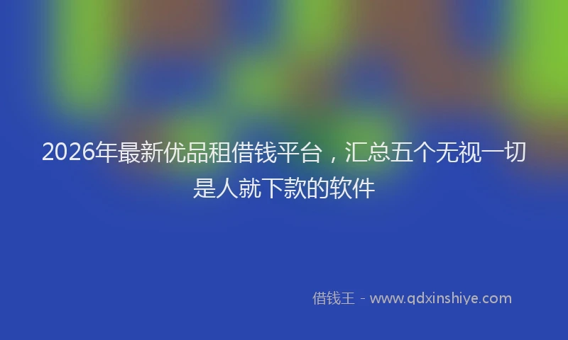 2026年最新优品租借钱平台，汇总五个无视一切是人就下款的软件