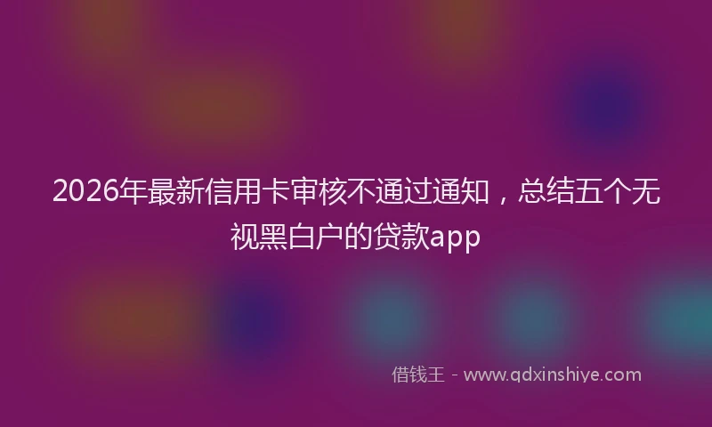 2026年最新信用卡审核不通过通知，总结五个无视黑白户的贷款app