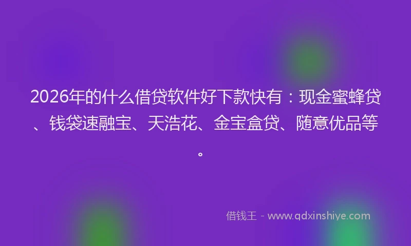 2026年的什么借贷软件好下款快有：现金蜜蜂贷、钱袋速融宝、天浩花、金宝盒贷、随意优品等。