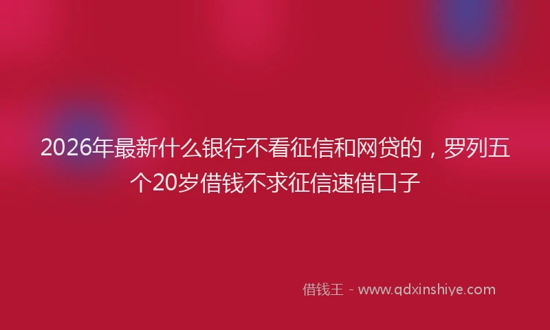 2026年最新什么银行不看征信和网贷的,罗列五个20岁借钱不求征信速借口子