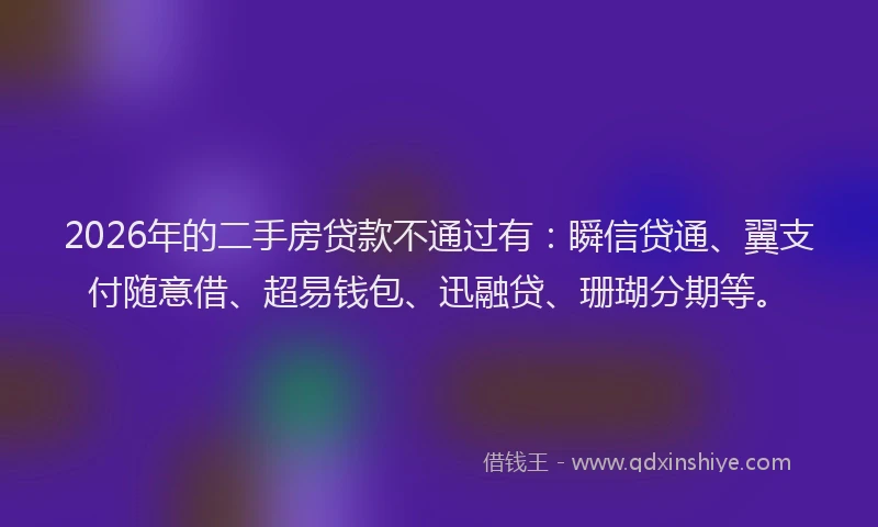 2026年的二手房贷款不通过有：瞬信贷通、翼支付随意借、超易钱包、迅融贷、珊瑚分期等。