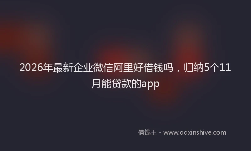 2026年最新企业微信阿里好借钱吗，归纳5个11月能贷款的app