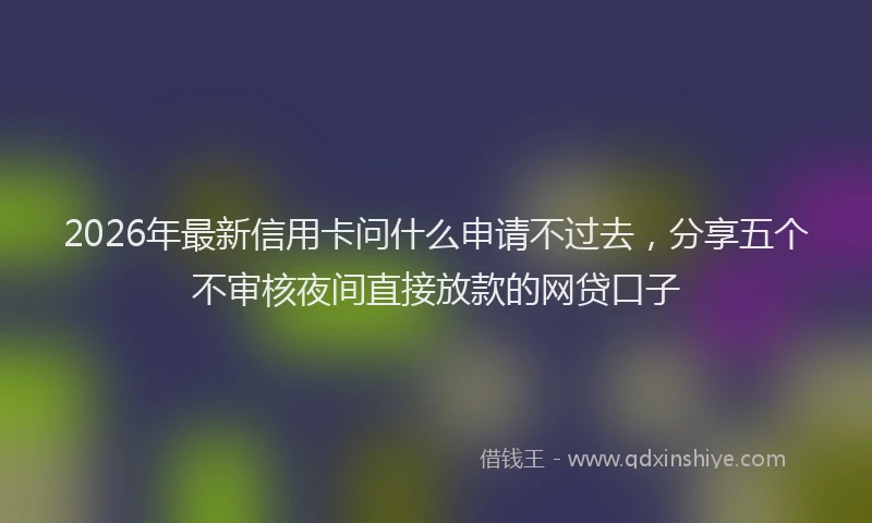 2026年最新信用卡问什么申请不过去，分享五个不审核夜间直接放款的网贷口子
