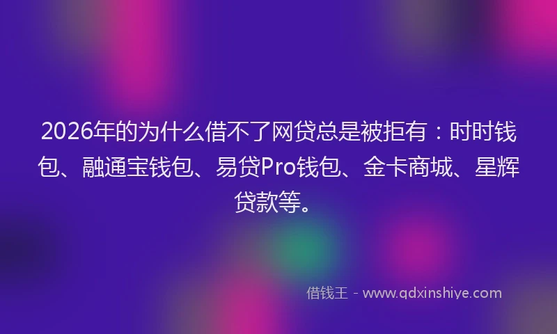 2026年的为什么借不了网贷总是被拒有：时时钱包、融通宝钱包、易贷Pro钱包、金卡商城、星辉贷款等。