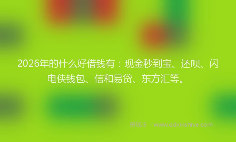 2026年的什么好借钱有:现金秒到宝、还呗、闪电侠钱包、信和易贷、东方汇等。