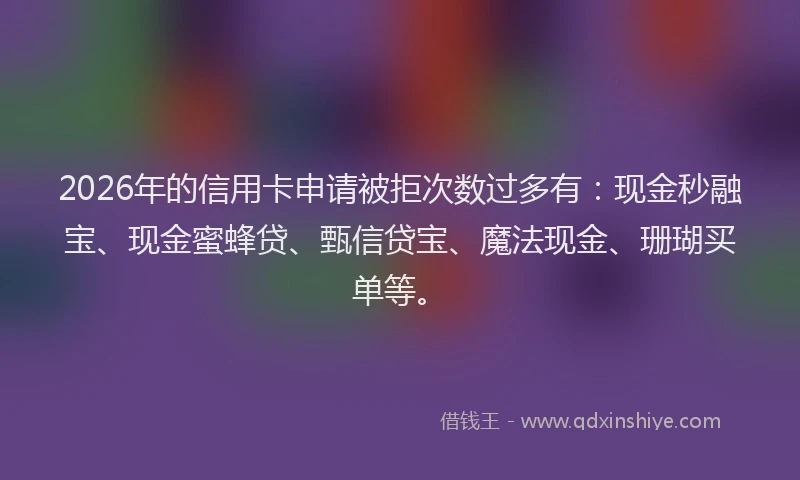2026年的信用卡申请被拒次数过多有:现金秒融宝、现金蜜蜂贷、甄信贷宝、魔法现金、珊瑚买单等。