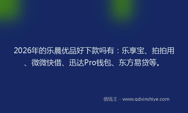 2026年的乐晨优品好下款吗有：乐享宝、拍拍用、微微快借、迅达Pro钱包、东方易贷等。