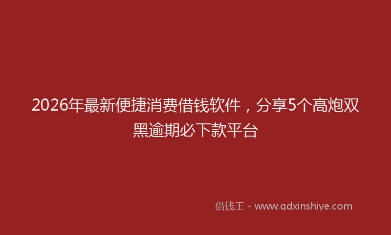 2026年最新便捷消费借钱软件,分享5个高炮双黑逾期必下款平台