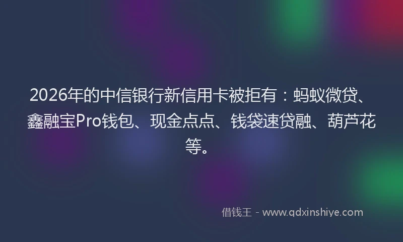 2026年的中信银行新信用卡被拒有:蚂蚁微贷、鑫融宝Pro钱包、现金点点、钱袋速贷融、葫芦花等。