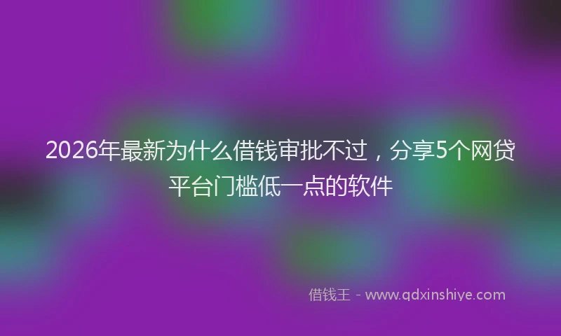 2026年最新为什么借钱审批不过,分享5个网贷平台门槛低一点的软件