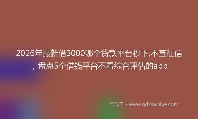 2026年最新借3000哪个贷款平台秒下,不查征信，盘点5个借钱平台不看综合评估的app