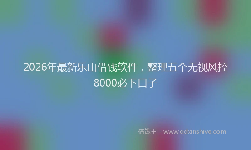 2026年最新乐山借钱软件，整理五个无视风控8000必下口子