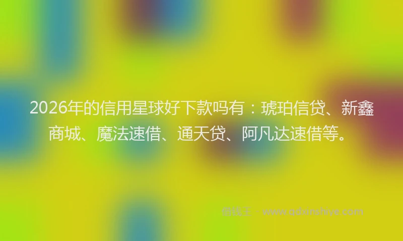 2026年的信用星球好下款吗有:琥珀信贷、新鑫商城、魔法速借、通天贷、阿凡达速借等。