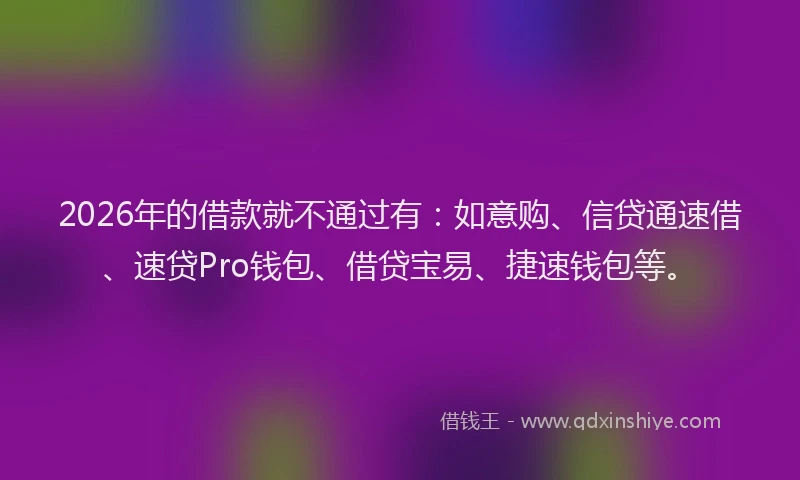 2026年的借款就不通过有：如意购、信贷通速借、速贷Pro钱包、借贷宝易、捷速钱包等。