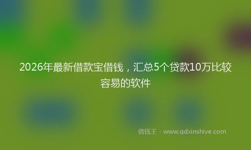 2026年最新借款宝借钱，汇总5个贷款10万比较容易的软件