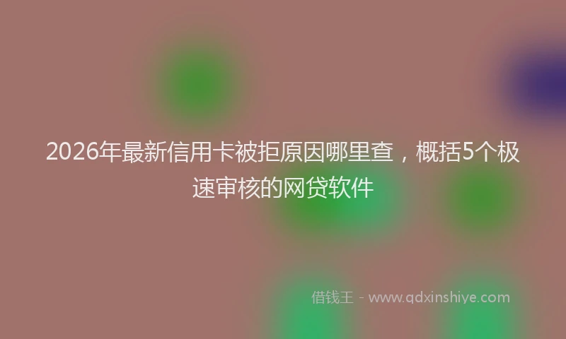 2026年最新信用卡被拒原因哪里查，概括5个极速审核的网贷软件