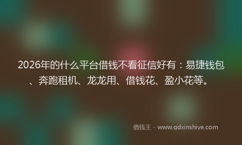 2026年的什么平台借钱不看征信好有：易捷钱包、奔跑租机、龙龙用、借钱花、盈小花等。