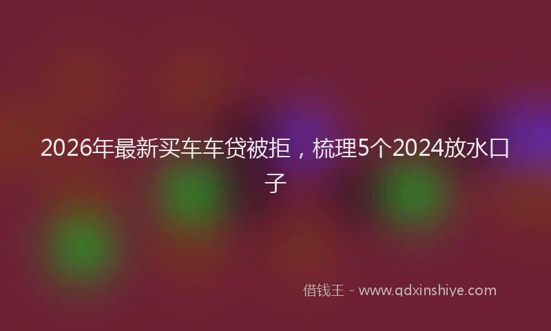 2026年最新买车车贷被拒，梳理5个2024放水口子