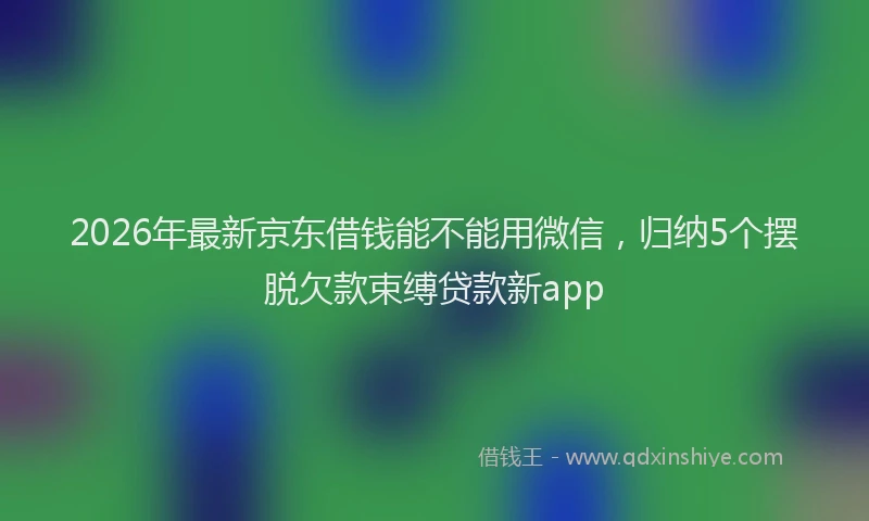 2026年最新京东借钱能不能用微信，归纳5个摆脱欠款束缚贷款新app