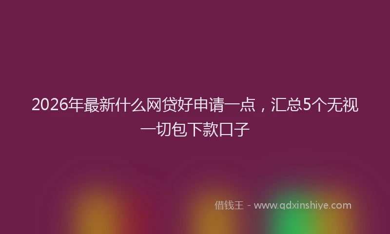 2026年最新什么网贷好申请一点,汇总5个无视一切包下款口子