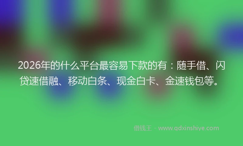 2026年的什么平台最容易下款的有:随手借、闪贷速借融、移动白条、现金白卡、金速钱包等。
