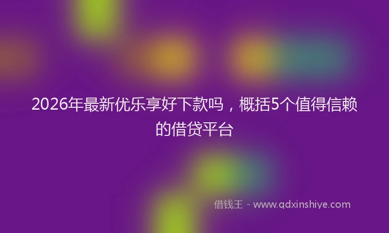 2026年最新优乐享好下款吗，概括5个值得信赖的借贷平台