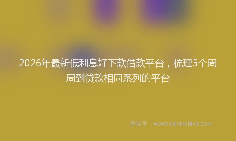 2026年最新低利息好下款借款平台，梳理5个周周到贷款相同系列的平台