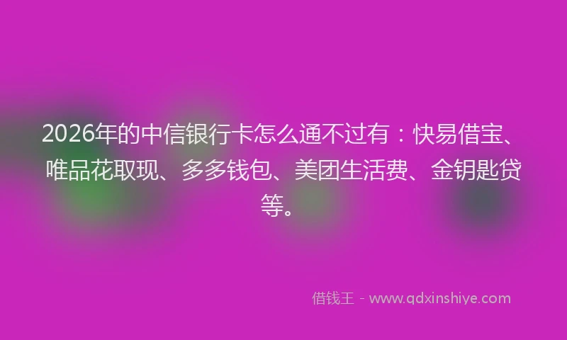 2026年的中信银行卡怎么通不过有:快易借宝、唯品花取现、多多钱包、美团生活费、金钥匙贷等。