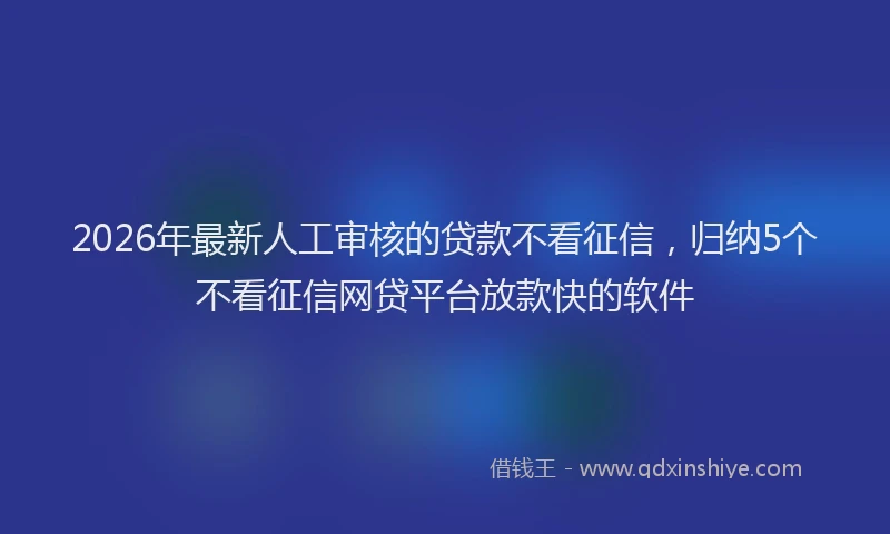 2026年最新人工审核的贷款不看征信，归纳5个不看征信网贷平台放款快的软件