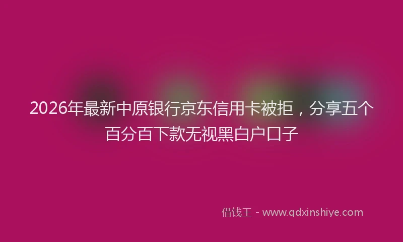 2026年最新中原银行京东信用卡被拒，分享五个百分百下款无视黑白户口子