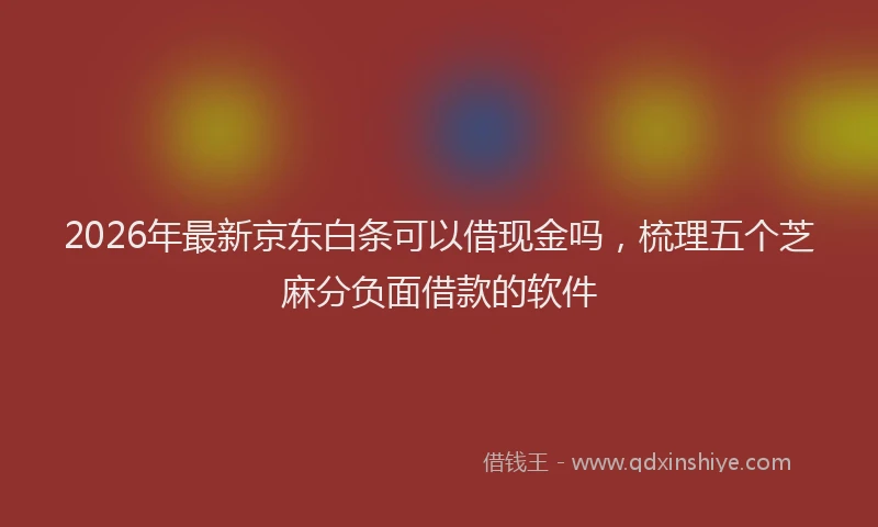 2026年最新京东白条可以借现金吗,梳理五个芝麻分负面借款的软件