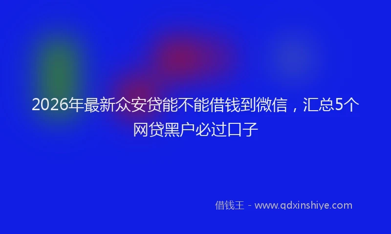 2026年最新众安贷能不能借钱到微信，汇总5个网贷黑户必过口子