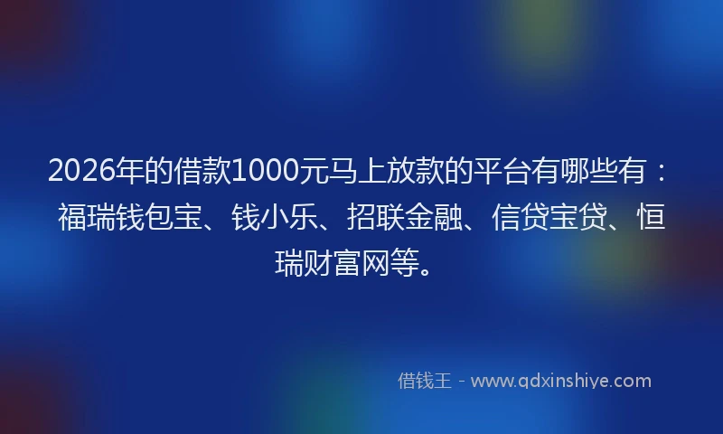 2026年的借款1000元马上放款的平台有哪些有：福瑞钱包宝、钱小乐、招联金融、信贷宝贷、恒瑞财富网等。