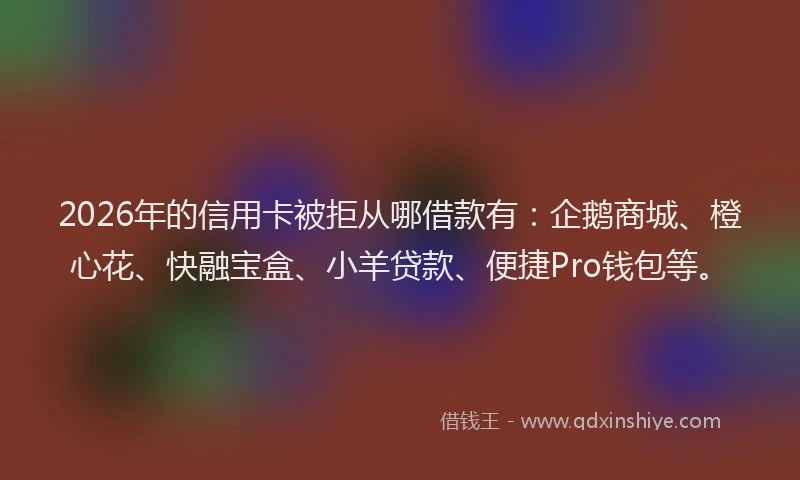 2026年的信用卡被拒从哪借款有：企鹅商城、橙心花、快融宝盒、小羊贷款、便捷Pro钱包等。