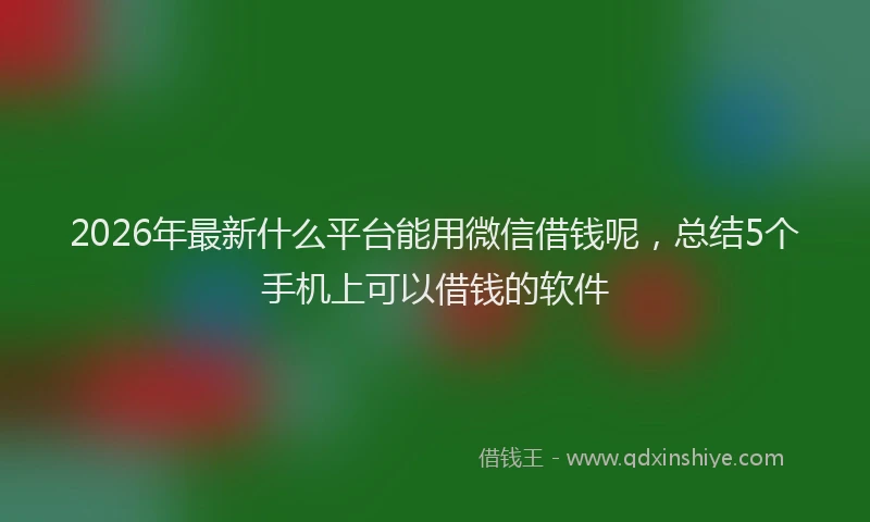 2026年最新什么平台能用微信借钱呢，总结5个手机上可以借钱的软件