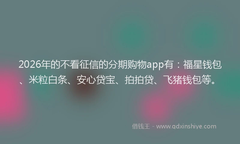 2026年的不看征信的分期购物app有：福星钱包、米粒白条、安心贷宝、拍拍贷、飞猪钱包等。