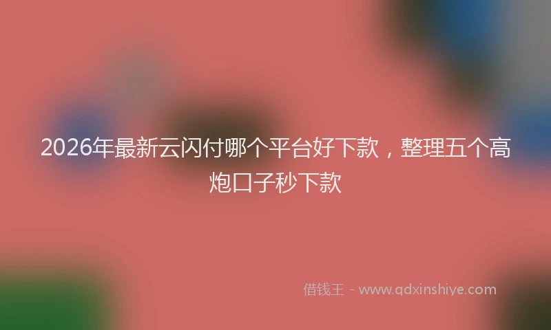 2026年最新云闪付哪个平台好下款，整理五个高炮口子秒下款