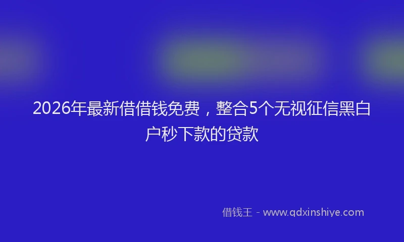 2026年最新借借钱免费，整合5个无视征信黑白户秒下款的贷款