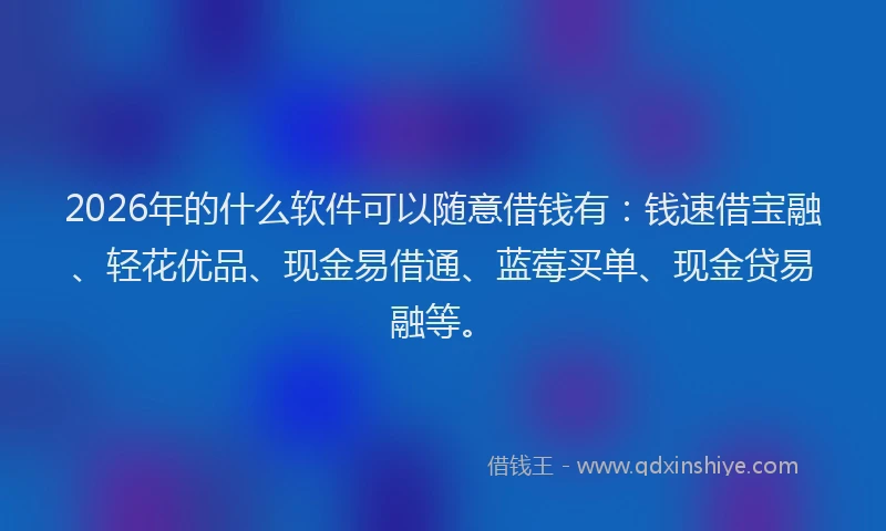 2026年的什么软件可以随意借钱有：钱速借宝融、轻花优品、现金易借通、蓝莓买单、现金贷易融等。